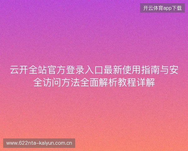 云开全站官方登录入口最新使用指南与安全访问方法全面解析教程详解